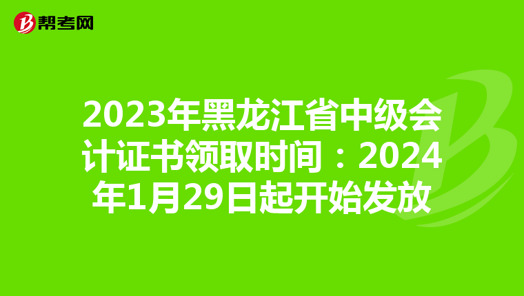 2023年黑龙江省中级会计证书领取时间：2024年1月29日起开始发放