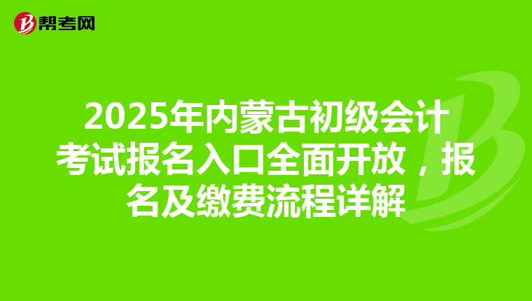 2025年内蒙古初级会计考试报名入口全面开放，报名及缴费流程详解