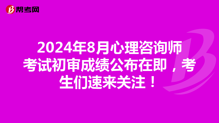 2024年8月心理咨询师考试初审成绩公布在即，考生们速来关注！