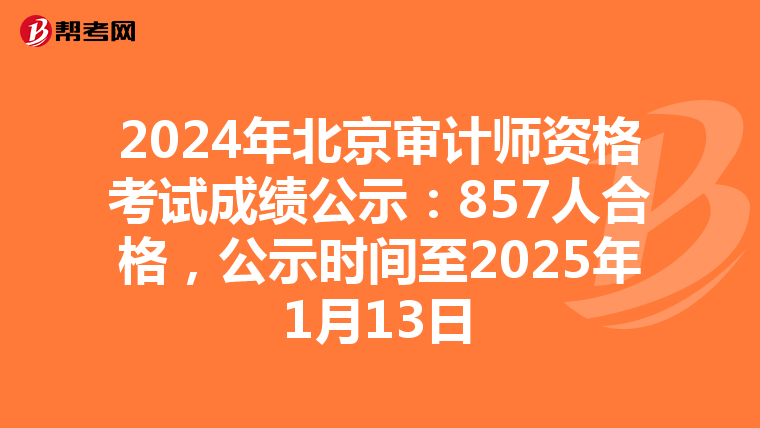 2024年北京审计师资格考试成绩公示：857人合格，公示时间至2025年1月13日
