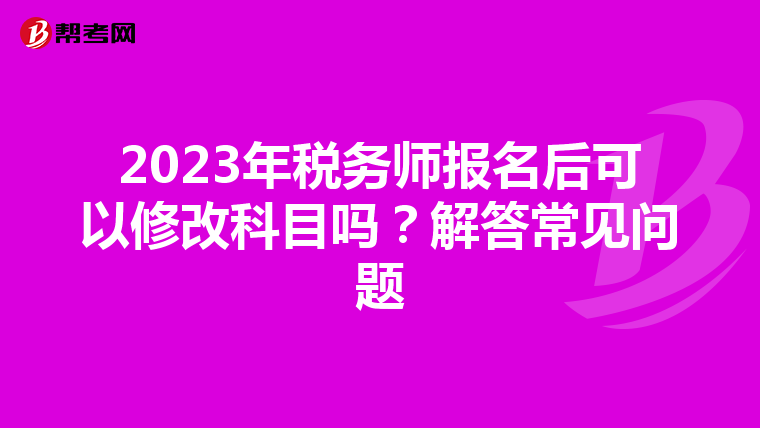 2023年稅務師報名后可以修改科目嗎?解答常見問題