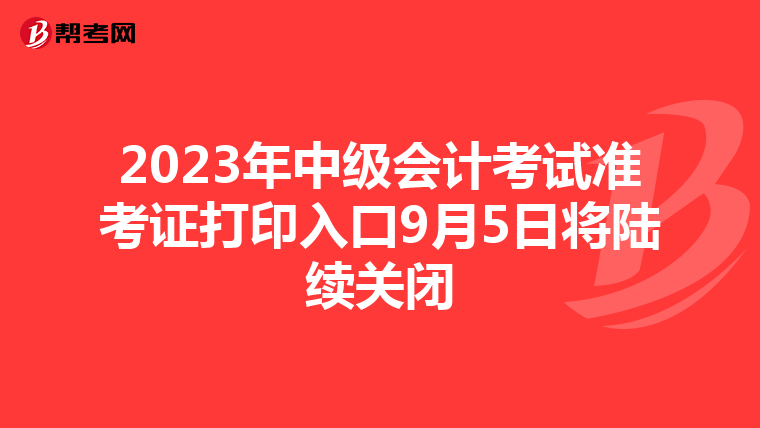 2023年中级会计考试准考证打印入口9月5日将陆续关闭