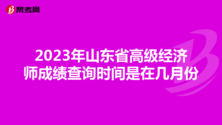 2023年山東省高級經(jīng)濟師成績查詢時間是在幾月份