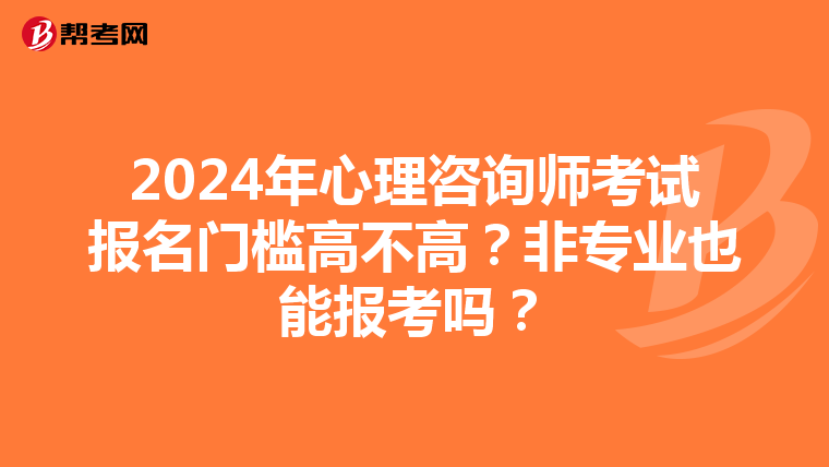 2024年心理咨询师考试报名门槛高不高？非专业也能报考吗？