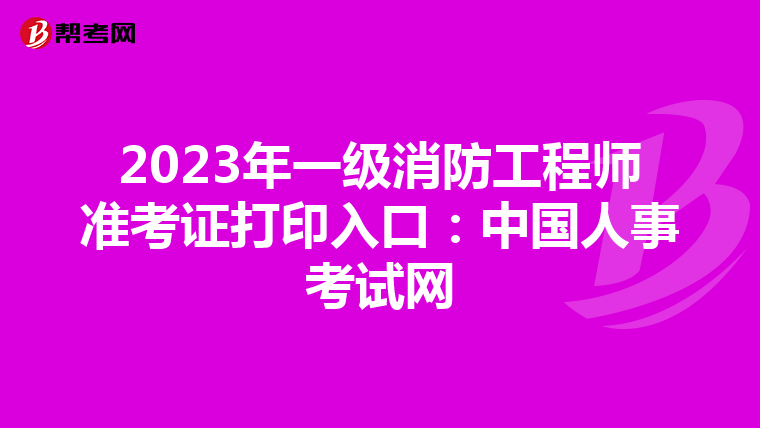 2023年一级消防工程师准考证打印入口：中国人事考试网