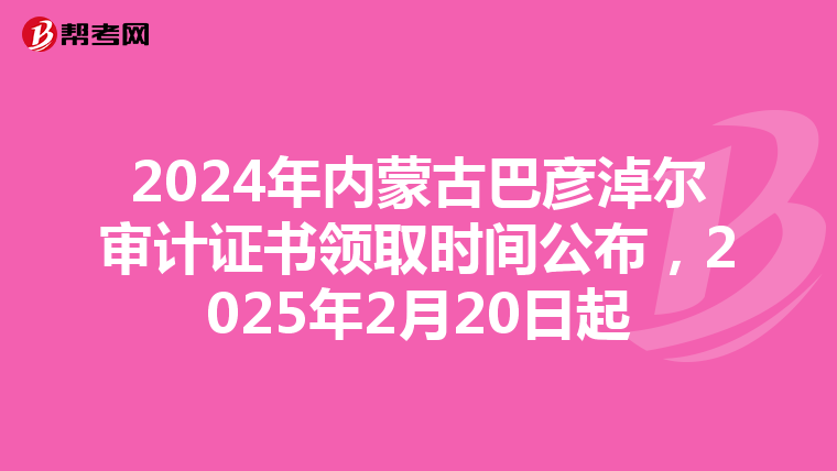 2024年内蒙古巴彦淖尔审计证书领取时间公布，2025年2月20日起