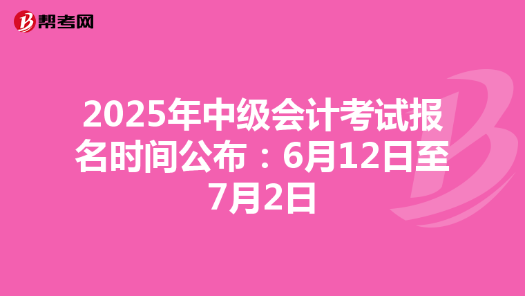 2025年中级会计考试报名时间公布：6月12日至7月2日