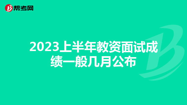 2023上半年教资面试成绩一般几月公布