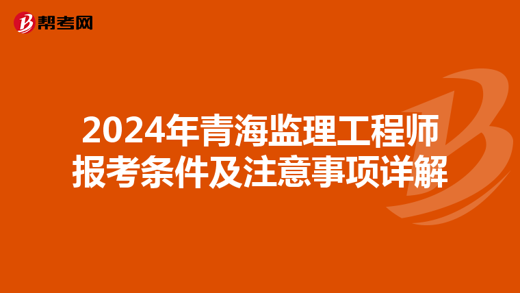 2024年青海监理工程师报考条件及注意事项详解