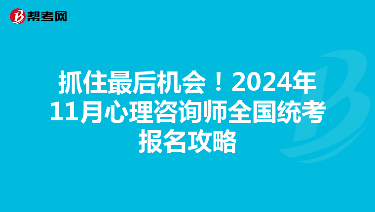 抓住最后机会！2024年11月心理咨询师全国统考报名攻略
