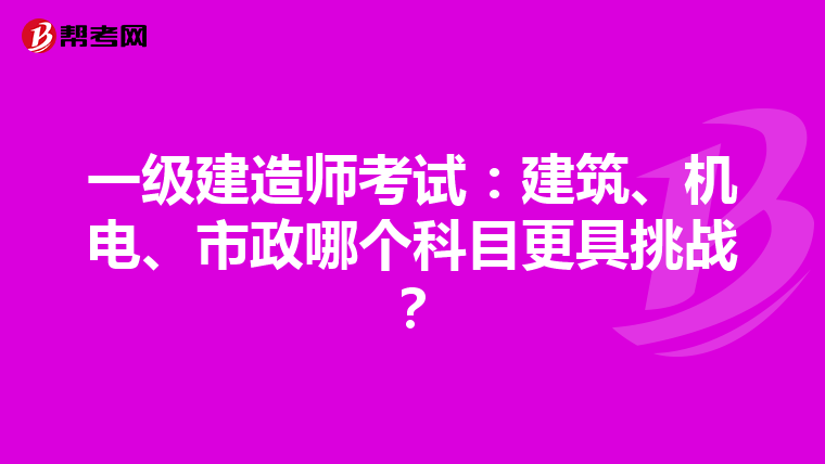 一级建造师考试：建筑、机电、市政哪个科目更具挑战？