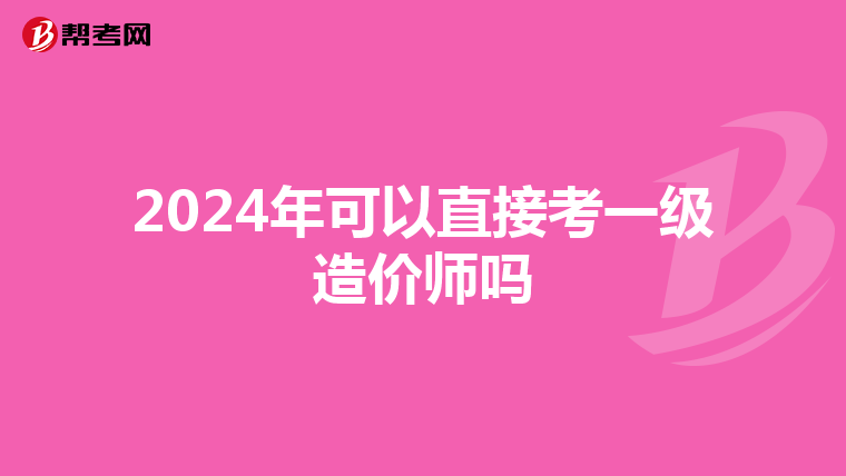 2024年可以直接考一级造价师吗