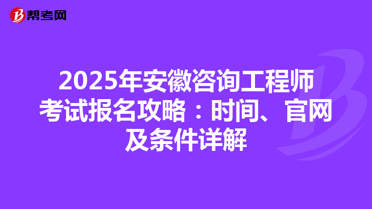 2025年安徽咨询工程师考试报名攻略：时间、官网及条件详解