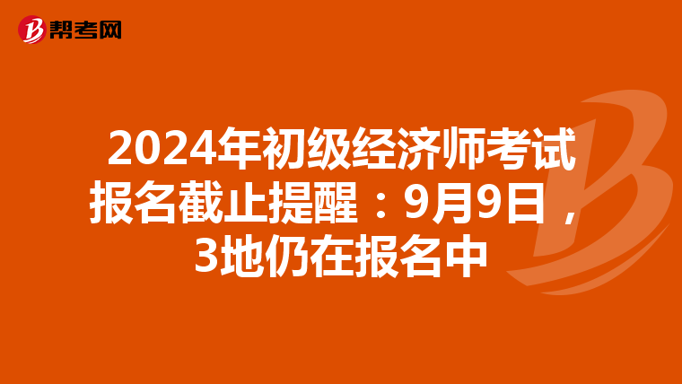 2024年初级经济师考试报名截止提醒：9月9日，3地仍在报名中