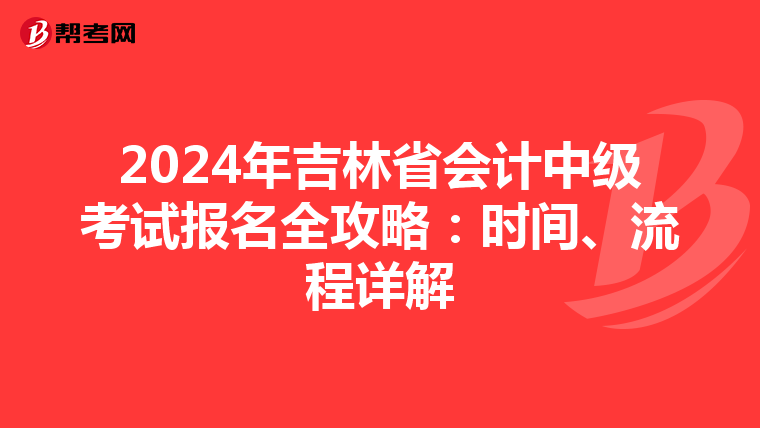 2024年吉林省会计中级考试报名全攻略：时间、流程详解