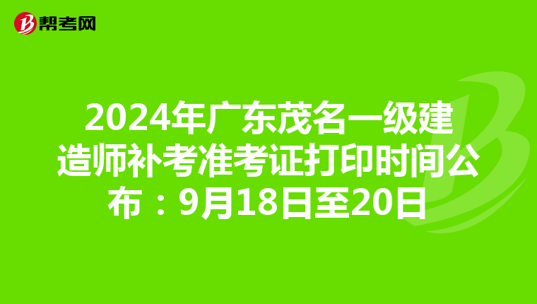 2024年广东茂名一级建造师补考准考证打印时间公布：9月18日至20日