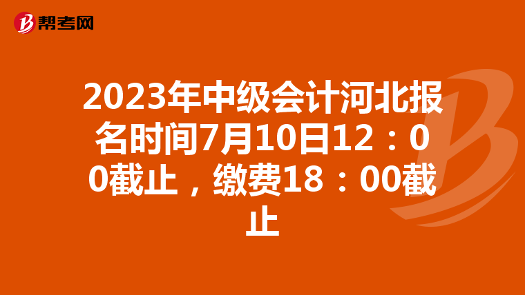 2023年中级会计河北报名时间7月10日12：00截止，缴费18：00截止