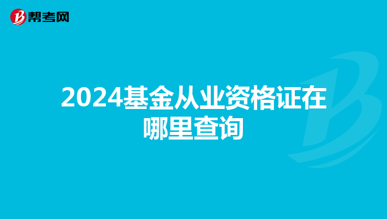 2024基金从业资格证在哪里查询