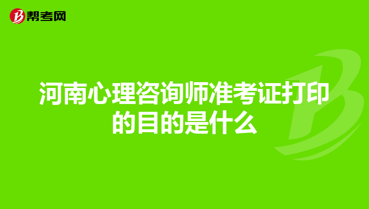 河南心理咨询师准考证打印的目的是什么