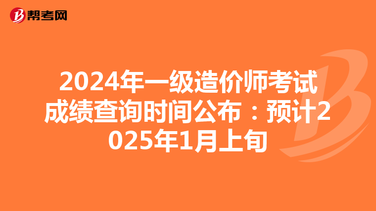 2024年一级造价师考试成绩查询时间公布：预计2025年1月上旬