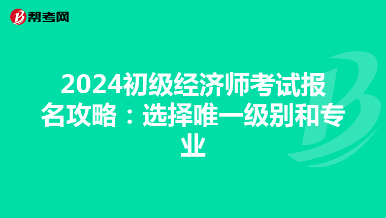 2024初级经济师考试报名攻略：选择唯一级别和专业