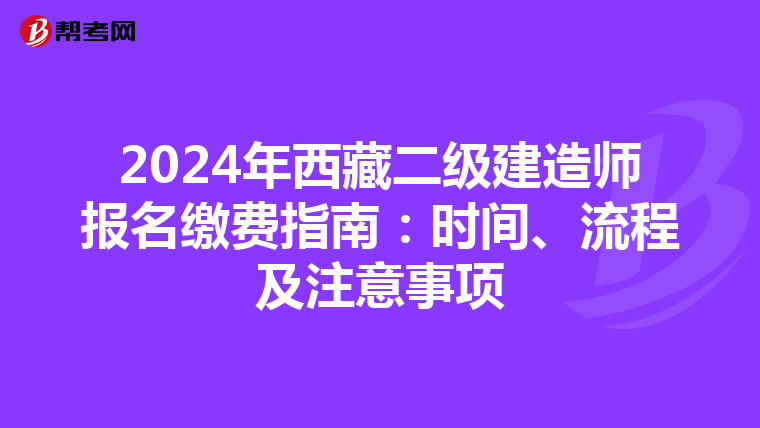 2024年西藏二级建造师报名缴费指南：时间、流程及注意事项