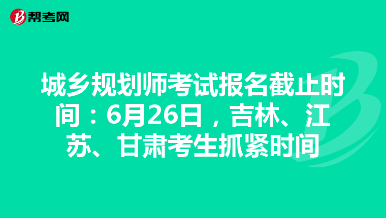 城乡规划师考试报名截止时间：6月26日，吉林、江苏、甘肃考生抓紧时间