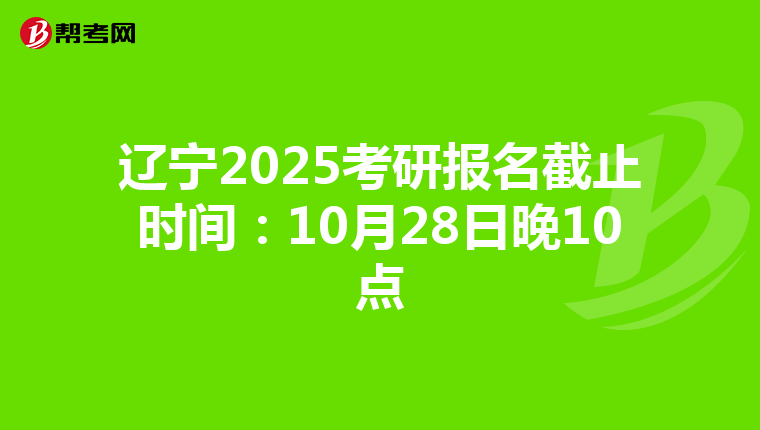 辽宁2025考研报名截止时间：10月28日晚10点
