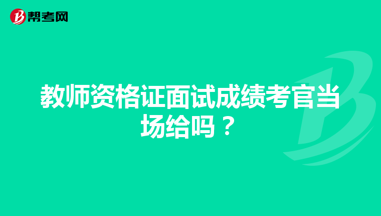 教师资格证面试成绩考官当场给吗？