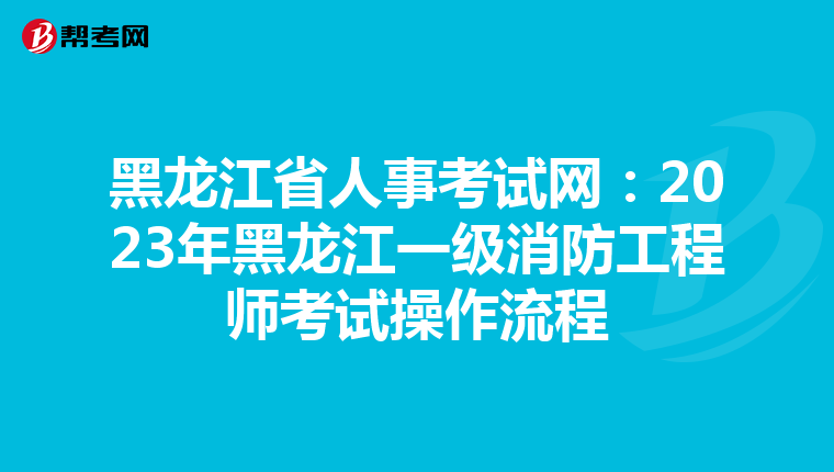 黑龙江省人事考试网:2023年黑龙江一级消防工程师考试操作流程