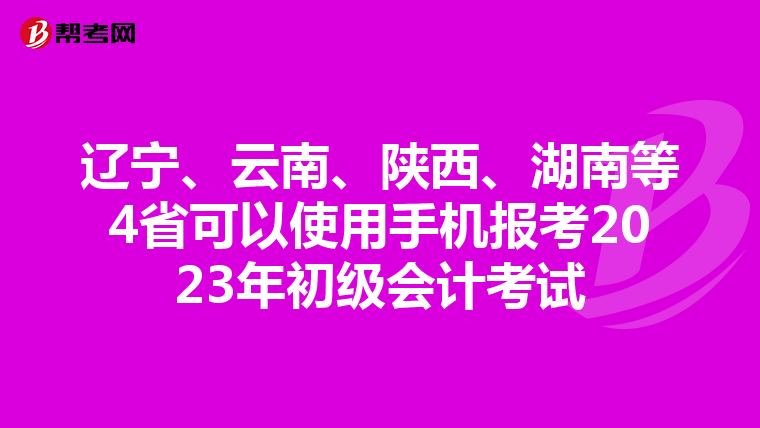 辽宁、云南、陕西、湖南等4省可以使用手机报考2023年初级会计考试