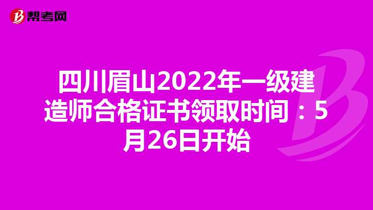 四川眉山2022年一级建造师合格证书领取时间：5月26日开始