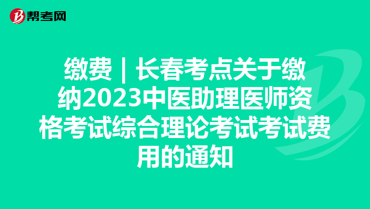 缴费 | 长春考点关于缴纳2023中医助理医师资格考试综合理论考试考试费用的通知