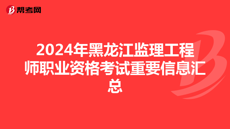 2024年黑龙江监理工程师职业资格考试重要信息汇总