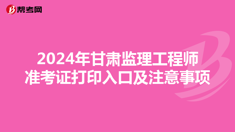 2024年甘肃监理工程师准考证打印入口及注意事项