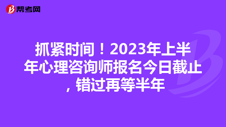 抓紧时间！2023年上半年心理咨询师报名今日截止，错过再等半年