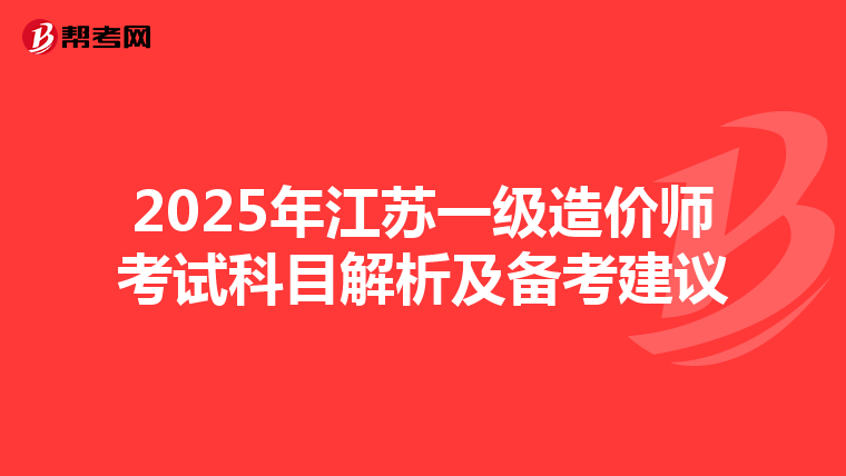 2025年江苏一级造价师考试科目解析及备考建议