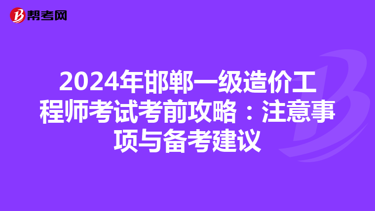 2024年邯郸一级造价工程师考试考前攻略：注意事项与备考建议