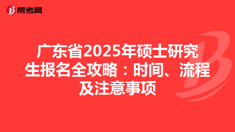 广东省2025年硕士研究生报名全攻略：时间、流程及注意事项