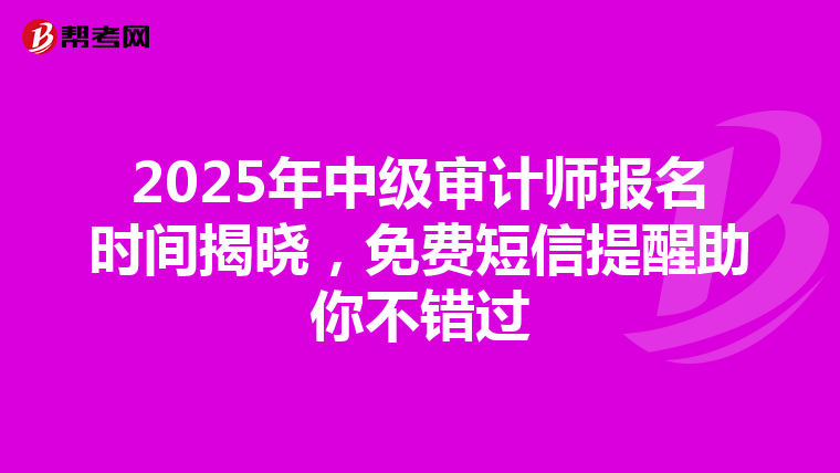 2025年中级审计师报名时间揭晓，免费短信提醒助你不错过