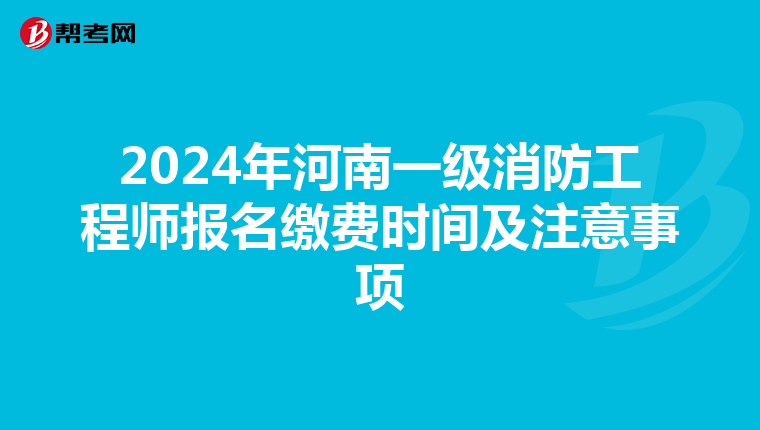 2024年河南一级消防工程师报名缴费时间及注意事项