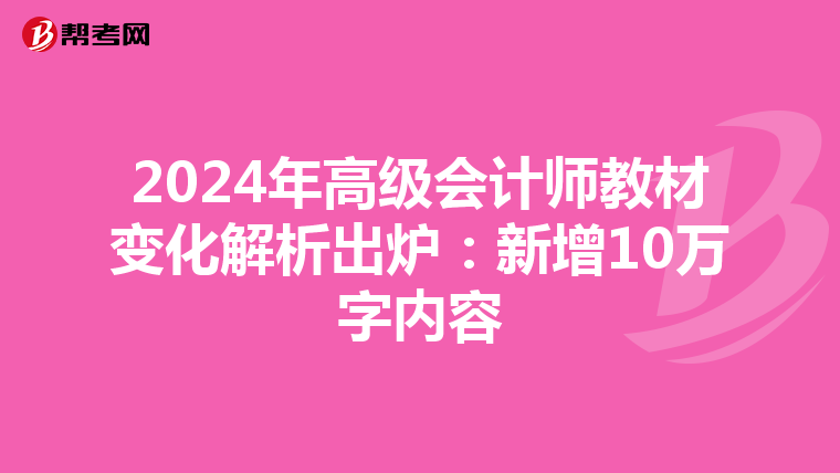 2024年高级会计师教材变化解析出炉：新增10万字内容