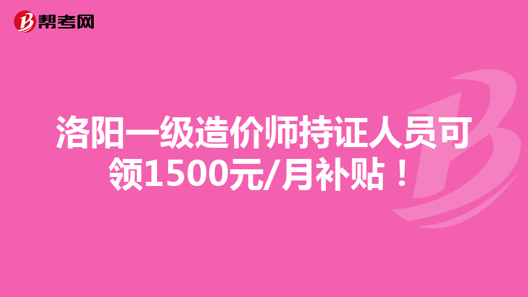 洛阳一级造价师持证人员可领1500元/月补贴！
