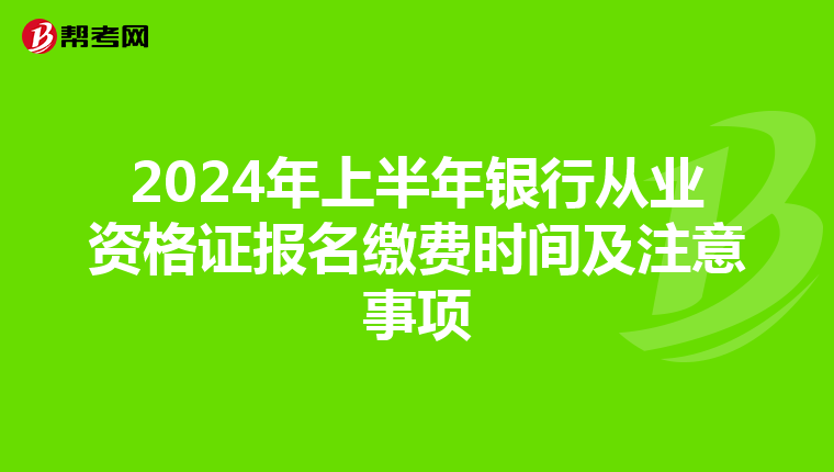 2024年上半年银行从业资格证报名缴费时间及注意事项