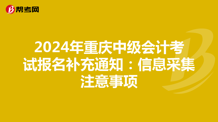 2024年重慶中級(jí)會(huì)計(jì)考試報(bào)名補(bǔ)充通知:信息采集注意事項(xiàng)