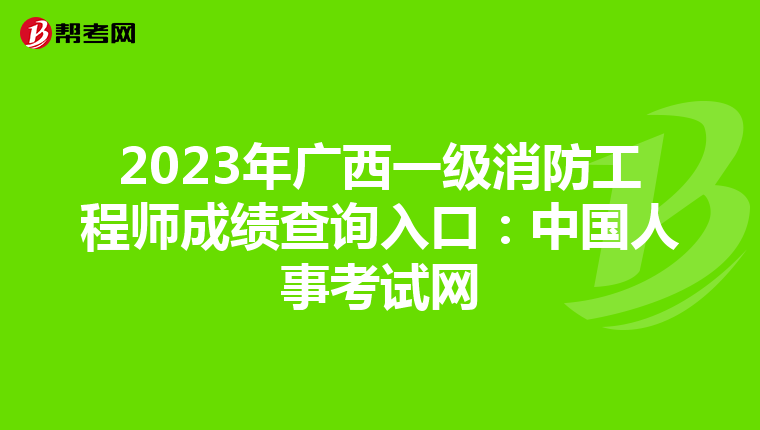 2023年广西一级消防工程师成绩查询入口:中国人事考试网