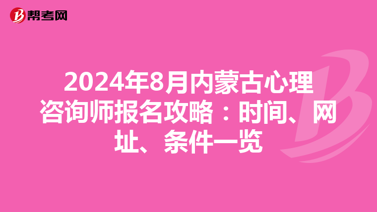 2024年8月内蒙古心理咨询师报名攻略：时间、网址、条件一览