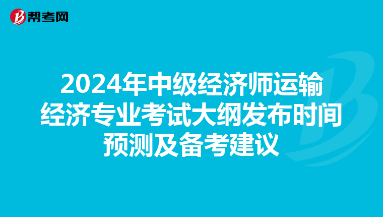 2024年中级经济师运输经济专业考试大纲发布时间预测及备考建议
