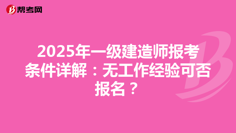 2025年一级建造师报考条件详解：无工作经验可否报名？