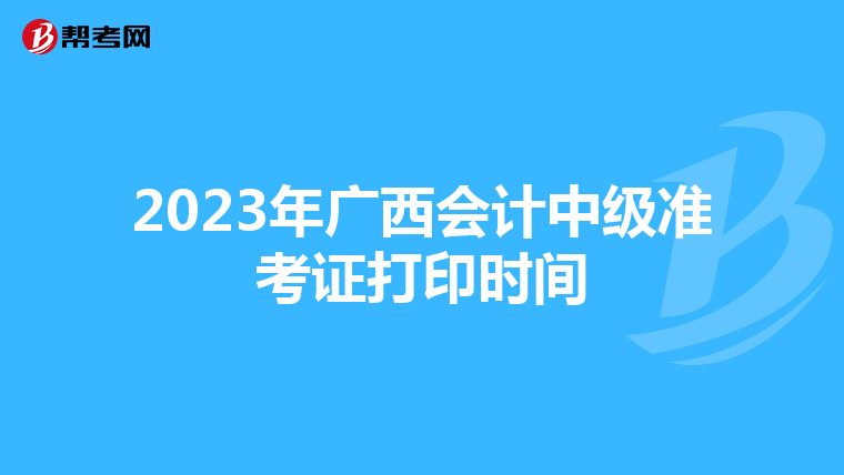 2023年广西会计中级准考证打印时间